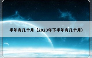 半年有几个月（2023年下半年有几个月）