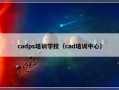 cadps培训学校（cad培训中心）