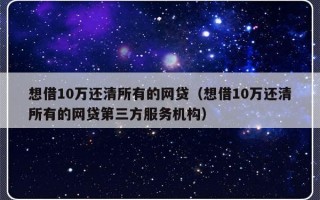 想借10万还清所有的网贷（想借10万还清所有的网贷第三方服务机构）