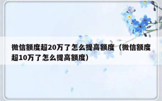 微信额度超20万了怎么提高额度（微信额度超10万了怎么提高额度）