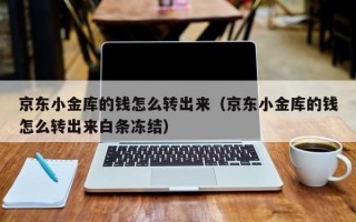 京东小金库的钱怎么转出来（京东小金库的钱怎么转出来白条冻结）