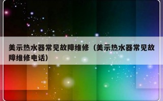 美示热水器常见故障维修（美示热水器常见故障维修电话）