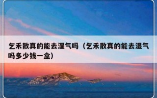 乞禾散真的能去湿气吗（乞禾散真的能去湿气吗多少钱一盒）