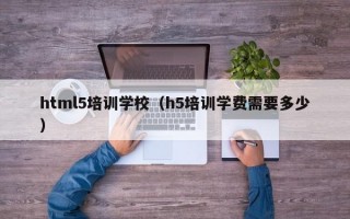 html5培训学校（h5培训学费需要多少）