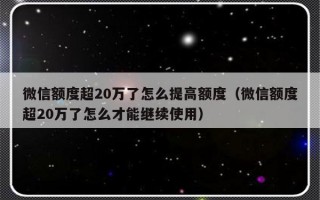 微信额度超20万了怎么提高额度（微信额度超20万了怎么才能继续使用）