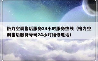 格力空调售后服务24小时服务热线（格力空调售后服务号码24小时维修电话）