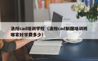 洛阳cad培训学校（洛阳cad制图培训班哪家好学费多少）