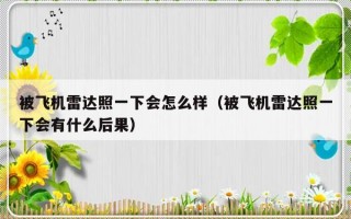 被飞机雷达照一下会怎么样（被飞机雷达照一下会有什么后果）