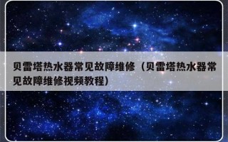 贝雷塔热水器常见故障维修（贝雷塔热水器常见故障维修视频教程）