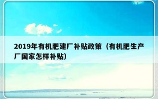 2019年有机肥建厂补贴政策（有机肥生产厂国家怎样补贴）