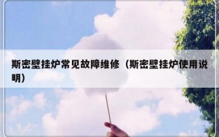 斯密壁挂炉常见故障维修（斯密壁挂炉使用说明）