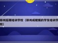 郑州后期培训学校（郑州成规模的学生培训学校）