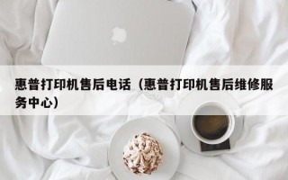 惠普打印机售后电话（惠普打印机售后维修服务中心）