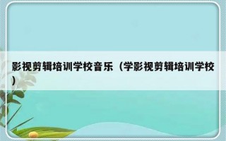 影视剪辑培训学校音乐（学影视剪辑培训学校）