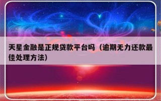 天星金融是正规贷款平台吗（逾期无力还款最佳处理方法）