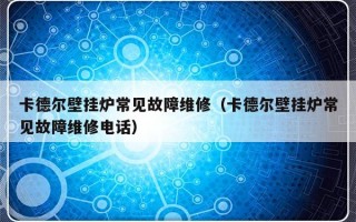 卡德尔壁挂炉常见故障维修（卡德尔壁挂炉常见故障维修电话）