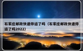 石家庄邮政快递停运了吗（石家庄邮政快递停运了吗2022）