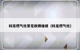 科乐燃气灶常见故障维修（科龙燃气灶）