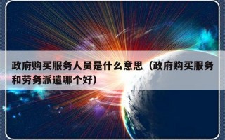 政府购买服务人员是什么意思（政府购买服务和劳务派遣哪个好）