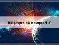 华为p50pro（华为p50pro尺寸）