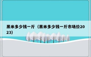 黑米多少钱一斤（黑米多少钱一斤市场价2023）