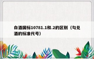 白酒国标10781.1和.2的区别（勾兑酒的标准代号）