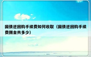 国债逆回购手续费如何收取（国债逆回购手续费佣金共多少）