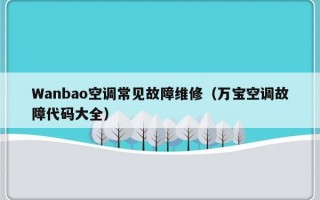 Wanbao空调常见故障维修（万宝空调故障代码大全）