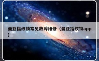 曼亚指纹锁常见故障维修（曼亚指纹锁app）