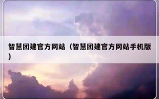 智慧团建官方网站（智慧团建官方网站手机版）