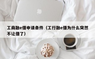 工商融e借申请条件（工行融e借为什么突然不让借了）