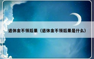 退休金不领后果（退休金不领后果是什么）