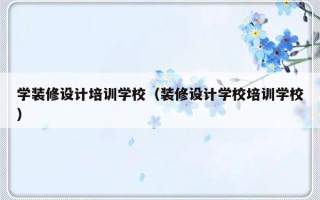 学装修设计培训学校（装修设计学校培训学校）