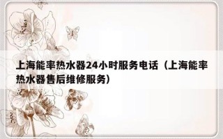 上海能率热水器24小时服务电话（上海能率热水器售后维修服务）