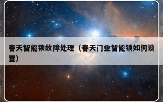 春天智能锁故障处理（春天门业智能锁如何设置）