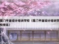 厦门平面设计培训学校（厦门平面设计培训学校排名）