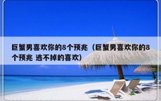 巨蟹男喜欢你的8个预兆（巨蟹男喜欢你的8个预兆 逃不掉的喜欢）