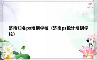 济南知名ps培训学校（济南ps设计培训学校）