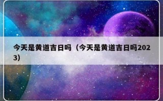 今天是黄道吉日吗（今天是黄道吉日吗2023）