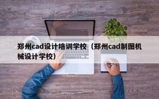 郑州cad设计培训学校（郑州cad制图机械设计学校）