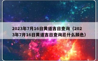 2023年7月16日黄道吉日查询（2023年7月16日黄道吉日查询忌什么颜色）