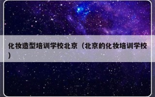 化妆造型培训学校北京（北京的化妆培训学校）