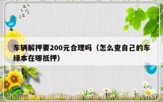 车辆解押要200元合理吗（怎么查自己的车绿本在哪抵押）