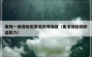 集物一册保险柜常见故障维修（集宝保险柜防盗能力）