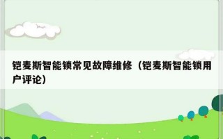 铠麦斯智能锁常见故障维修（铠麦斯智能锁用户评论）