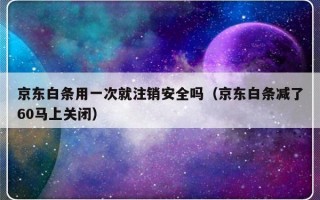 京东白条用一次就注销安全吗（京东白条减了60马上关闭）