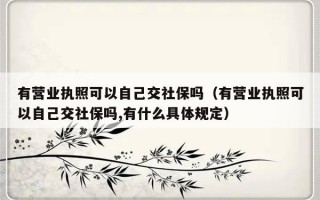 有营业执照可以自己交社保吗（有营业执照可以自己交社保吗,有什么具体规定）