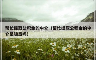 帮忙提取公积金的中介（帮忙提取公积金的中介是骗局吗）