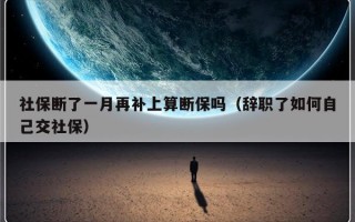 社保断了一月再补上算断保吗（辞职了如何自己交社保）