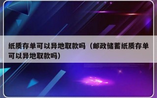 纸质存单可以异地取款吗（邮政储蓄纸质存单可以异地取款吗）